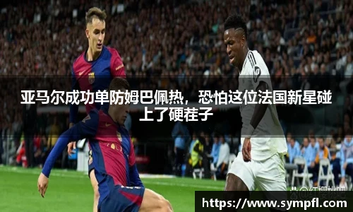 亚马尔成功单防姆巴佩热，恐怕这位法国新星碰上了硬茬子