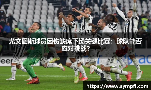 尤文图斯球员因伤缺席下场关键比赛：球队能否应对挑战？