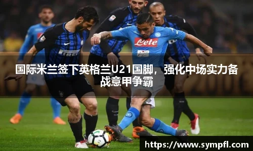 国际米兰签下英格兰U21国脚，强化中场实力备战意甲争霸