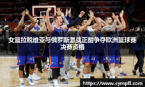 女篮拉脱维亚与俄罗斯激战正酣争夺欧洲篮球赛决赛资格