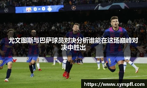 尤文图斯与巴萨球员对决分析谁能在这场巅峰对决中胜出