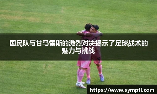 国民队与甘马雷斯的激烈对决揭示了足球战术的魅力与挑战