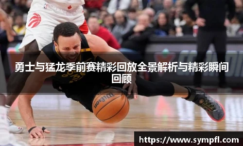 勇士与猛龙季前赛精彩回放全景解析与精彩瞬间回顾