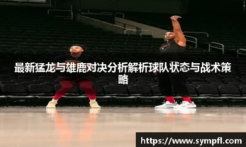 最新猛龙与雄鹿对决分析解析球队状态与战术策略