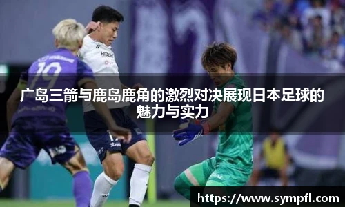 广岛三箭与鹿岛鹿角的激烈对决展现日本足球的魅力与实力