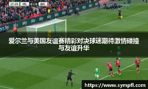 爱尔兰与美国友谊赛精彩对决球迷期待激情碰撞与友谊升华