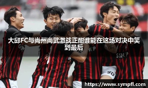 大邱FC与尚州尚武激战正酣谁能在这场对决中笑到最后