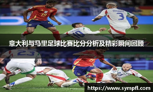 意大利与马里足球比赛比分分析及精彩瞬间回顾
