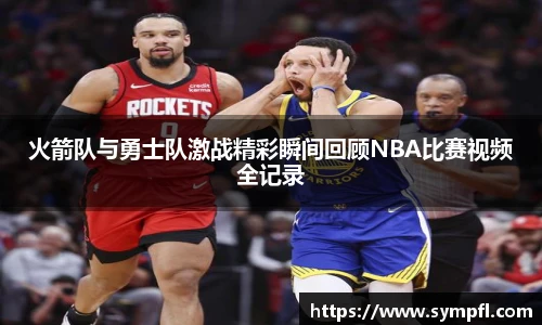 火箭队与勇士队激战精彩瞬间回顾NBA比赛视频全记录