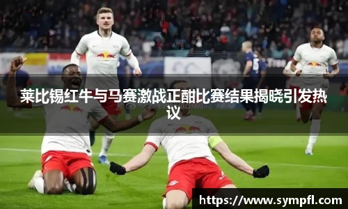 莱比锡红牛与马赛激战正酣比赛结果揭晓引发热议