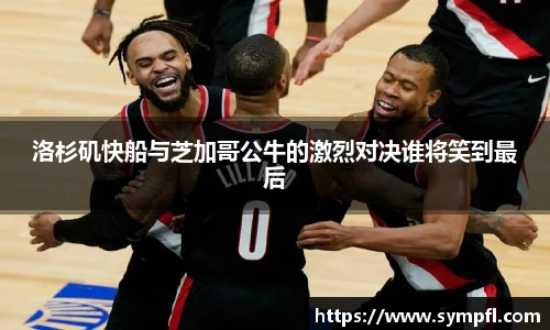 洛杉矶快船与芝加哥公牛的激烈对决谁将笑到最后