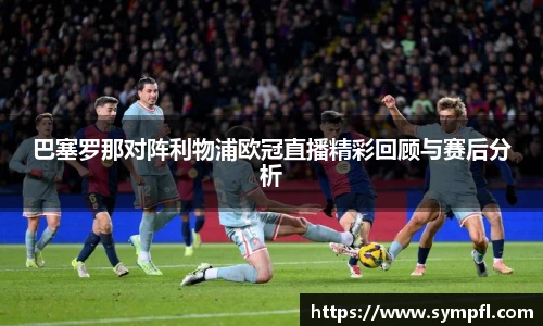 巴塞罗那对阵利物浦欧冠直播精彩回顾与赛后分析