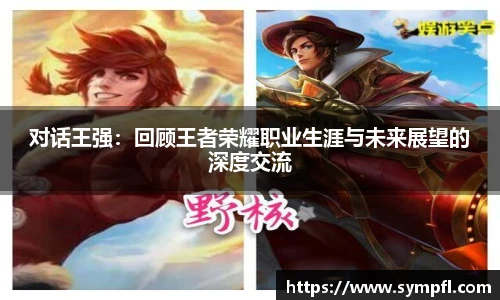 对话王强：回顾王者荣耀职业生涯与未来展望的深度交流