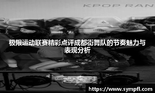 极限运动联赛精彩点评成都街舞队的节奏魅力与表现分析